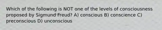 Which of the following is NOT one of the levels of consciousness proposed by Sigmund Freud? A) conscious B) conscience C) preconscious D) unconscious