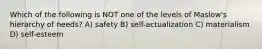 Which of the following is NOT one of the levels of Maslow's hierarchy of needs? A) safety B) self-actualization C) materialism D) self-esteem