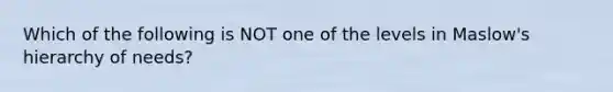 Which of the following is NOT one of the levels in Maslow's hierarchy of needs?