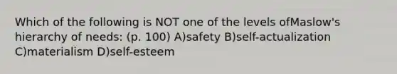 Which of the following is NOT one of the levels ofMaslow's hierarchy of needs: (p. 100) A)safety B)self-actualization C)materialism D)self-esteem