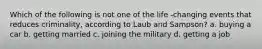 Which of the following is not one of the life -changing events that reduces criminality, according to Laub and Sampson? a. buying a car b. getting married c. joining the military d. getting a job