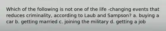 Which of the following is not one of the life -changing events that reduces criminality, according to Laub and Sampson? a. buying a car b. getting married c. joining the military d. getting a job