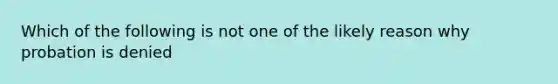 Which of the following is not one of the likely reason why probation is denied