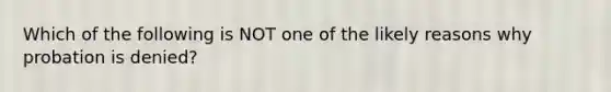 Which of the following is NOT one of the likely reasons why probation is denied?