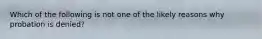 Which of the following is not one of the likely reasons why probation is denied?