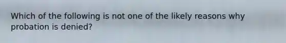 Which of the following is not one of the likely reasons why probation is denied?