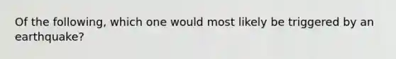 Of the following, which one would most likely be triggered by an earthquake?