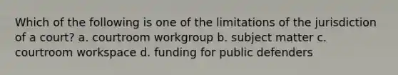 Which of the following is one of the limitations of the jurisdiction of a court? a. courtroom workgroup b. subject matter c. courtroom workspace d. funding for public defenders