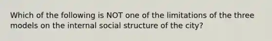 Which of the following is NOT one of the limitations of the three models on the internal social structure of the city?