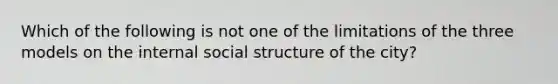 Which of the following is not one of the limitations of the three models on the internal social structure of the city?