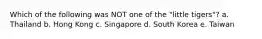 Which of the following was NOT one of the "little tigers"? a. Thailand b. Hong Kong c. Singapore d. South Korea e. Taiwan