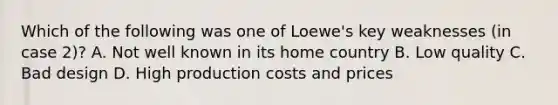 Which of the following was one of Loewe's key weaknesses (in case 2)? A. Not well known in its home country B. Low quality C. Bad design D. High production costs and prices