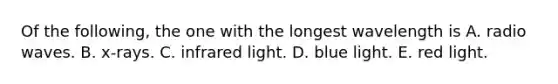 Of the following, the one with the longest wavelength is A. radio waves. B. x-rays. C. infrared light. D. blue light. E. red light.