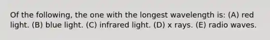 Of the following, the one with the longest wavelength is: (A) red light. (B) blue light. (C) infrared light. (D) x rays. (E) radio waves.