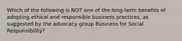 Which of the following is NOT one of the long-term benefits of adopting ethical and responsible business practices, as suggested by the advocacy group Business for Social Responsibility?