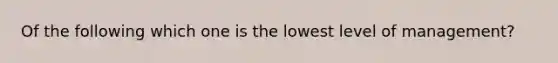 Of the following which one is the lowest level of management?