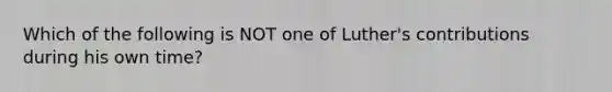 Which of the following is NOT one of Luther's contributions during his own time?