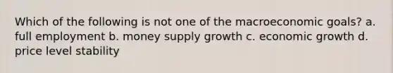 Which of the following is not one of the macroeconomic goals? a. full employment b. money supply growth c. economic growth d. price level stability