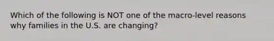 Which of the following is NOT one of the macro-level reasons why families in the U.S. are changing?