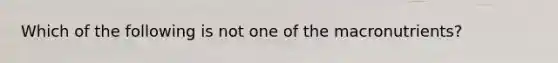 Which of the following is not one of the macronutrients?