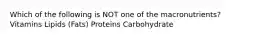 Which of the following is NOT one of the macronutrients? Vitamins Lipids (Fats) Proteins Carbohydrate