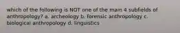 which of the following is NOT one of the main 4 subfields of anthropology? a. archeology b. forensic anthropology c. biological anthropology d. linguistics