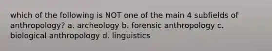 which of the following is NOT one of the main 4 subfields of anthropology? a. archeology b. forensic anthropology c. biological anthropology d. linguistics