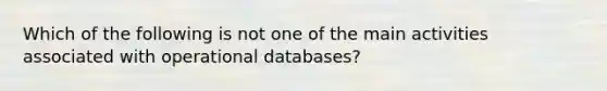 Which of the following is not one of the main activities associated with operational databases?