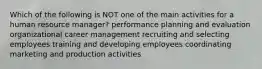 Which of the following is NOT one of the main activities for a human resource manager? performance planning and evaluation organizational career management recruiting and selecting employees training and developing employees coordinating marketing and production activities