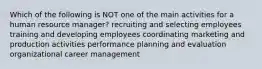 Which of the following is NOT one of the main activities for a human resource manager? recruiting and selecting employees training and developing employees coordinating marketing and production activities performance planning and evaluation organizational career management