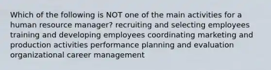 Which of the following is NOT one of the main activities for a human resource manager? recruiting and selecting employees training and developing employees coordinating marketing and production activities performance planning and evaluation organizational career management