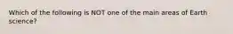 Which of the following is NOT one of the main areas of Earth science?