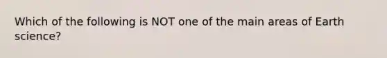 Which of the following is NOT one of the main areas of Earth science?