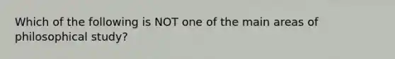 Which of the following is NOT one of the main areas of philosophical study?