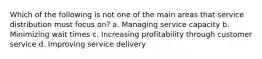 Which of the following is not one of the main areas that service distribution must focus on? a. Managing service capacity b. Minimizing wait times c. Increasing profitability through customer service d. Improving service delivery