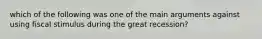 which of the following was one of the main arguments against using fiscal stimulus during the great recession?