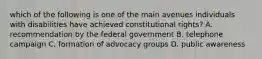 which of the following is one of the main avenues individuals with disabilities have achieved constitutional rights? A. recommendation by the federal government B. telephone campaign C. formation of advocacy groups D. public awareness