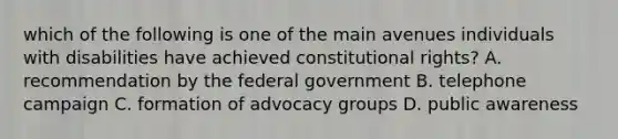 which of the following is one of the main avenues individuals with disabilities have achieved constitutional rights? A. recommendation by the federal government B. telephone campaign C. formation of advocacy groups D. public awareness