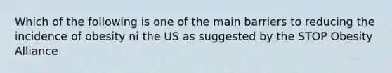 Which of the following is one of the main barriers to reducing the incidence of obesity ni the US as suggested by the STOP Obesity Alliance