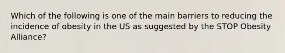 Which of the following is one of the main barriers to reducing the incidence of obesity in the US as suggested by the STOP Obesity Alliance?