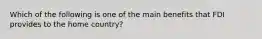 Which of the following is one of the main benefits that FDI provides to the home country?