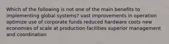 Which of the following is not one of the main benefits to implementing global systems? vast improvements in operation optimize use of corporate funds reduced hardware costs new economies of scale at production facilities superior management and coordination