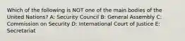 Which of the following is NOT one of the main bodies of the United Nations? A: Security Council B: General Assembly C: Commission on Security D: International Court of Justice E: Secretariat