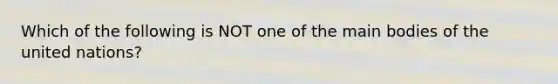 Which of the following is NOT one of the main bodies of the united nations?