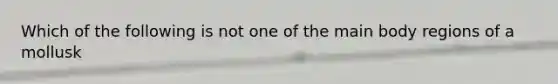 Which of the following is not one of the main body regions of a mollusk