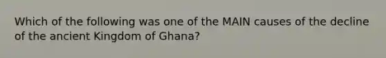 Which of the following was one of the MAIN causes of the decline of the ancient Kingdom of Ghana?