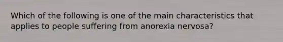 Which of the following is one of the main characteristics that applies to people suffering from anorexia nervosa?