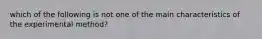 which of the following is not one of the main characteristics of the experimental method?