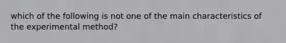 which of the following is not one of the main characteristics of the experimental method?