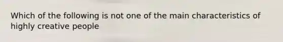 Which of the following is not one of the main characteristics of highly creative people